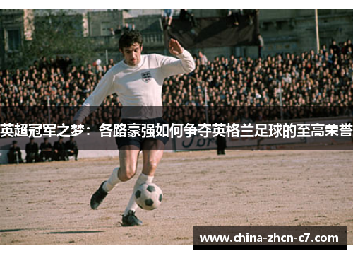 英超冠军之梦:各路豪强如何争夺英格兰足球的至高荣誉 英超冠军之梦:各路豪强如何争夺英格兰足球的至高荣誉