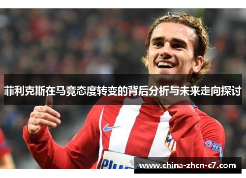 菲利克斯在马竞态度转变的背后分析与未来走向探讨