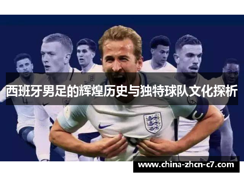 西班牙男足的辉煌历史与独特球队文化探析