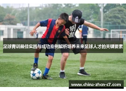 足球青训最佳实践与成功案例解析培养未来足球人才的关键要素 足球青训最佳实践与成功案例解析培养未来足球人才的关键要素