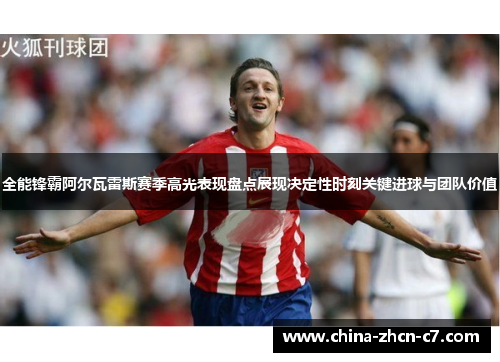 全能锋霸阿尔瓦雷斯赛季高光表现盘点展现决定性时刻关键进球与团队价值