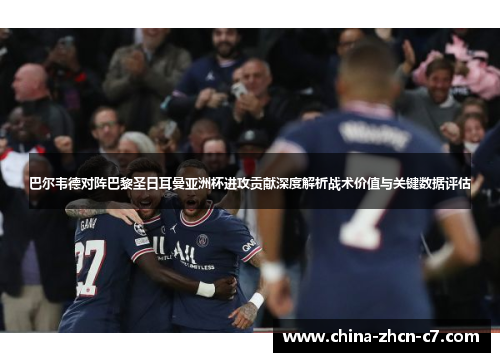 巴尔韦德对阵巴黎圣日耳曼亚洲杯进攻贡献深度解析战术价值与关键数据评估 巴尔韦德对阵巴黎圣日耳曼亚洲杯进攻贡献深度解析战术价值与关键数据评估