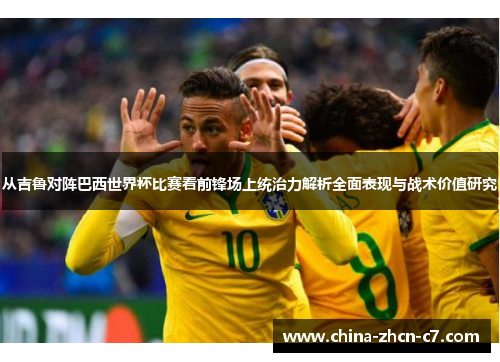 从吉鲁对阵巴西世界杯比赛看前锋场上统治力解析全面表现与战术价值研究