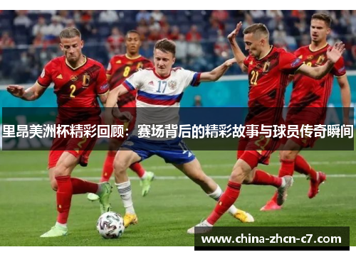 里昂美洲杯精彩回顾：赛场背后的精彩故事与球员传奇瞬间