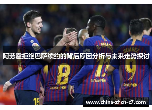 阿劳霍拒绝巴萨续约的背后原因分析与未来走势探讨 阿劳霍拒绝巴萨续约的背后原因分析与未来走势探讨