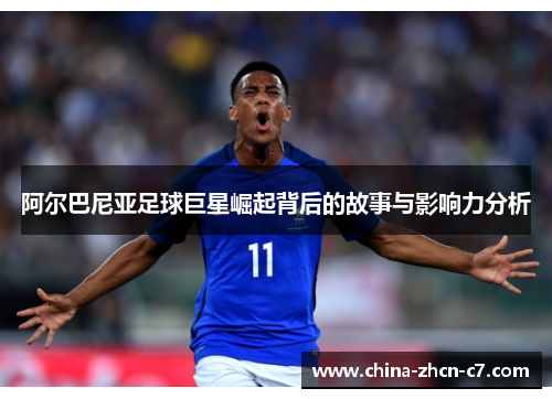 阿尔巴尼亚足球巨星崛起背后的故事与影响力分析