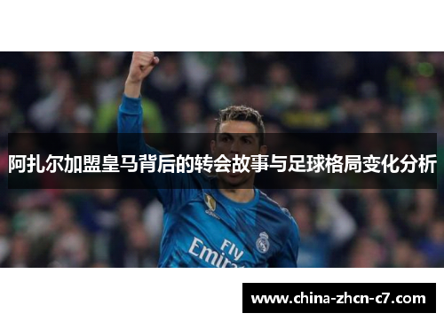 阿扎尔加盟皇马背后的转会故事与足球格局变化分析 阿扎尔加盟皇马背后的转会故事与足球格局变化分析