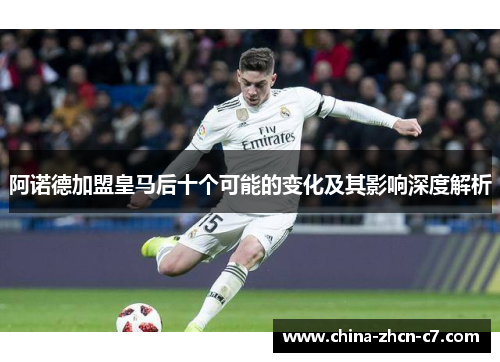 阿诺德加盟皇马后十个可能的变化及其影响深度解析