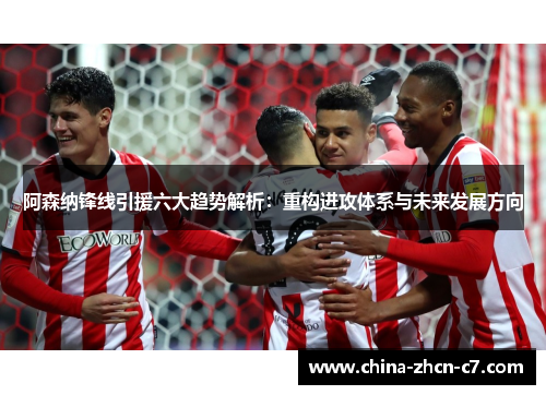 阿森纳锋线引援六大趋势解析：重构进攻体系与未来发展方向